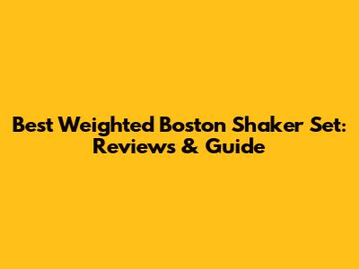 Best Weighted Boston Shaker Set: Reviews & Guide