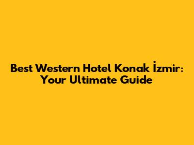 Best Western Hotel Konak İzmir: Your Ultimate Guide