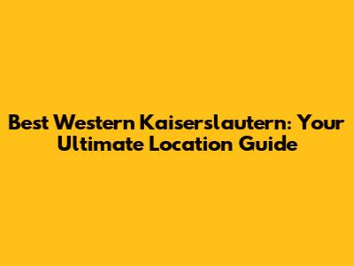 Best Western Kaiserslautern: Your Ultimate Location Guide