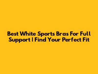 Best White Sports Bras For Full Support | Find Your Perfect Fit