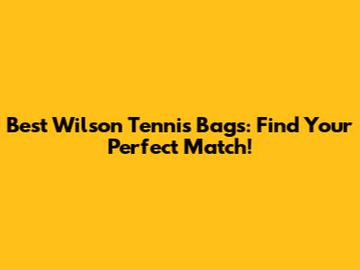 Best Wilson Tennis Bags: Find Your Perfect Match!