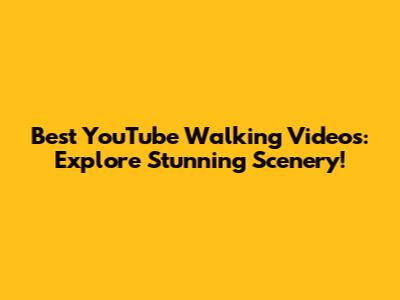 Best YouTube Walking Videos: Explore Stunning Scenery!