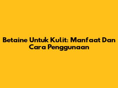 Betaine Untuk Kulit: Manfaat Dan Cara Penggunaan