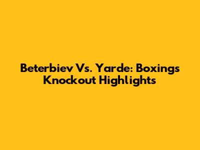 Beterbiev Vs. Yarde: Boxing's Knockout Highlights