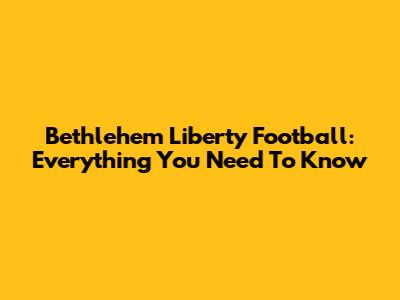 Bethlehem Liberty Football: Everything You Need To Know