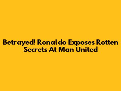 Betrayed! Ronaldo Exposes Rotten Secrets At Man United