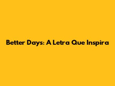 Better Days: A Letra Que Inspira