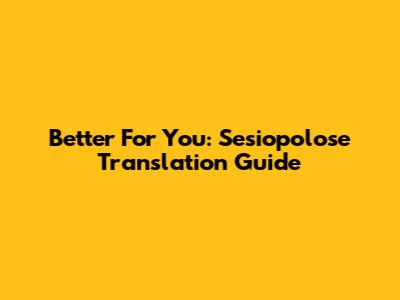 Better For You: Sesiopolose Translation Guide