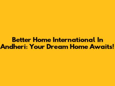 Better Home International In Andheri: Your Dream Home Awaits!