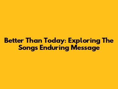 Better Than Today: Exploring The Song's Enduring Message