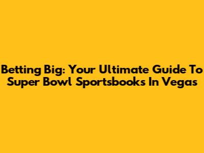 Betting Big: Your Ultimate Guide To Super Bowl Sportsbooks In Vegas