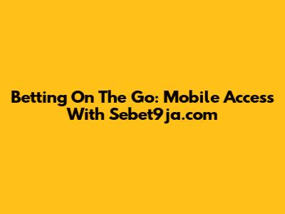 Betting On The Go: Mobile Access With Sebet9ja.com