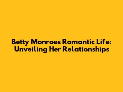 Betty Monroe's Romantic Life: Unveiling Her Relationships