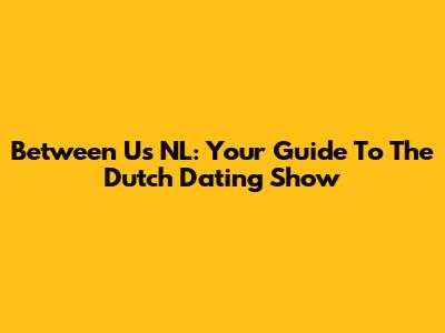 Between Us NL: Your Guide To The Dutch Dating Show