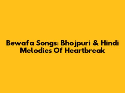 Bewafa Songs: Bhojpuri & Hindi Melodies Of Heartbreak