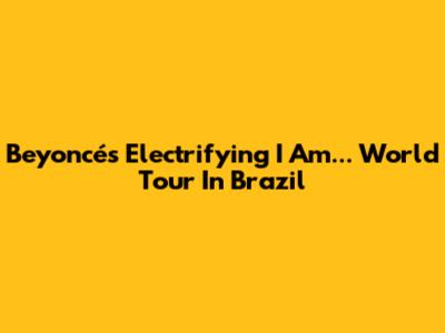 Beyoncé's Electrifying I Am... World Tour In Brazil