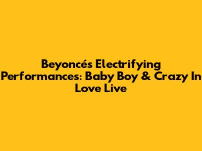 Beyoncé's Electrifying Performances: Baby Boy & Crazy In Love Live