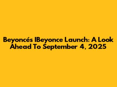 Beyoncé's IBeyonce Launch: A Look Ahead To September 4, 2025