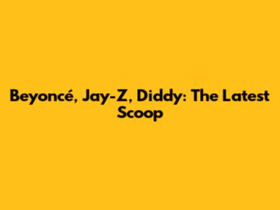 Beyoncé, Jay-Z, Diddy: The Latest Scoop