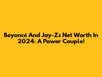 Beyoncé And Jay-Z's Net Worth In 2024: A Power Couple!