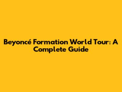 Beyoncé Formation World Tour: A Complete Guide
