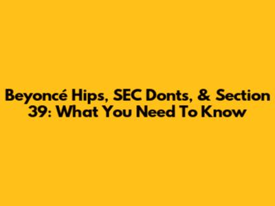 Beyoncé Hips, SEC Don'ts, & Section 39: What You Need To Know
