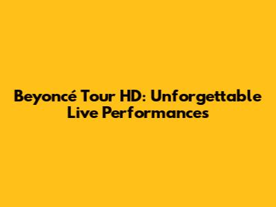 Beyoncé Tour HD: Unforgettable Live Performances