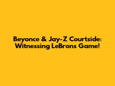 Beyonce & Jay-Z Courtside: Witnessing LeBron's Game!