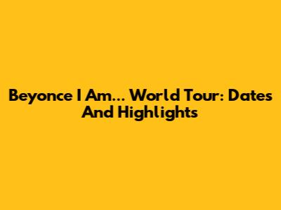 Beyonce I Am... World Tour: Dates And Highlights