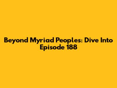 Beyond Myriad Peoples: Dive Into Episode 188