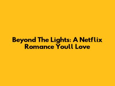 Beyond The Lights: A Netflix Romance You'll Love