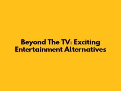 Beyond The TV: Exciting Entertainment Alternatives