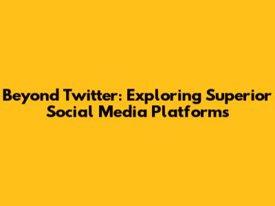 Beyond Twitter: Exploring Superior Social Media Platforms