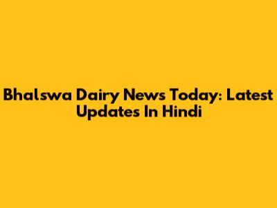 Bhalswa Dairy News Today: Latest Updates In Hindi