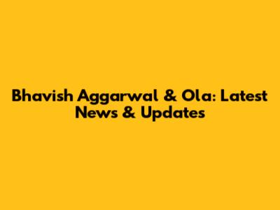 Bhavish Aggarwal & Ola: Latest News & Updates