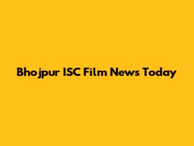Bhojpur ISC Film News Today