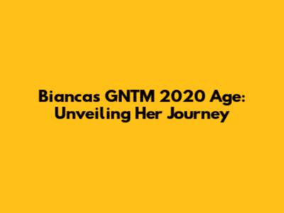 Bianca's GNTM 2020 Age: Unveiling Her Journey
