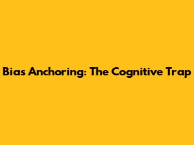 Bias Anchoring: The Cognitive Trap
