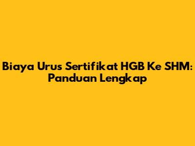 Biaya Urus Sertifikat HGB Ke SHM: Panduan Lengkap