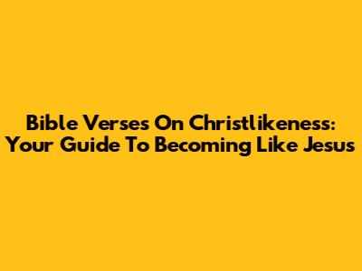 Bible Verses On Christlikeness: Your Guide To Becoming Like Jesus