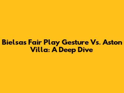 Bielsa's Fair Play Gesture Vs. Aston Villa: A Deep Dive