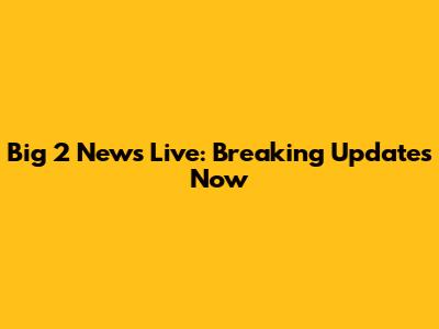 Big 2 News Live: Breaking Updates Now