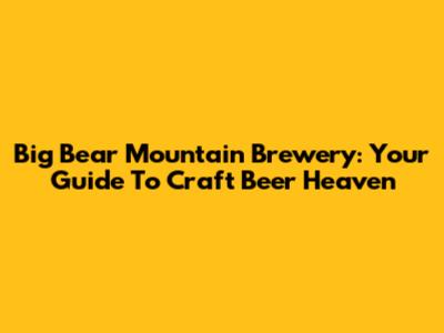 Big Bear Mountain Brewery: Your Guide To Craft Beer Heaven