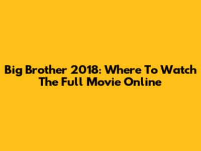Big Brother 2018: Where To Watch The Full Movie Online