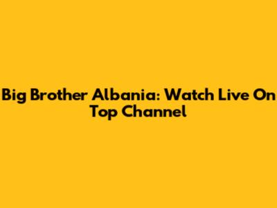 Big Brother Albania: Watch Live On Top Channel