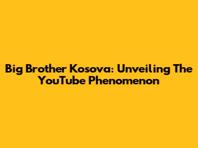 Big Brother Kosova: Unveiling The YouTube Phenomenon