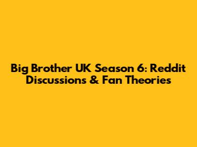 Big Brother UK Season 6: Reddit Discussions & Fan Theories