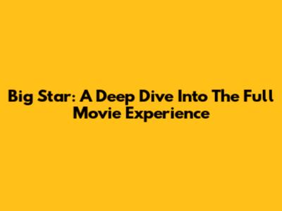 Big Star: A Deep Dive Into The Full Movie Experience