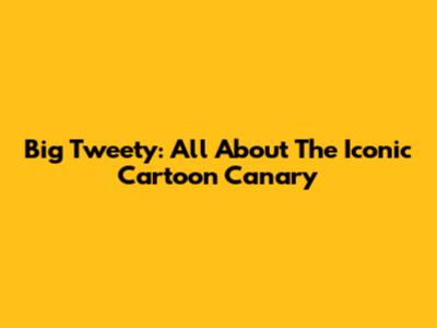 Big Tweety: All About The Iconic Cartoon Canary