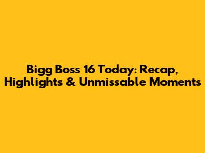 Bigg Boss 16 Today: Recap, Highlights & Unmissable Moments